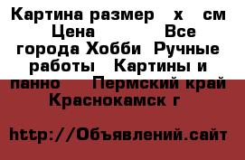 Картина размер 40х60 см › Цена ­ 6 500 - Все города Хобби. Ручные работы » Картины и панно   . Пермский край,Краснокамск г.